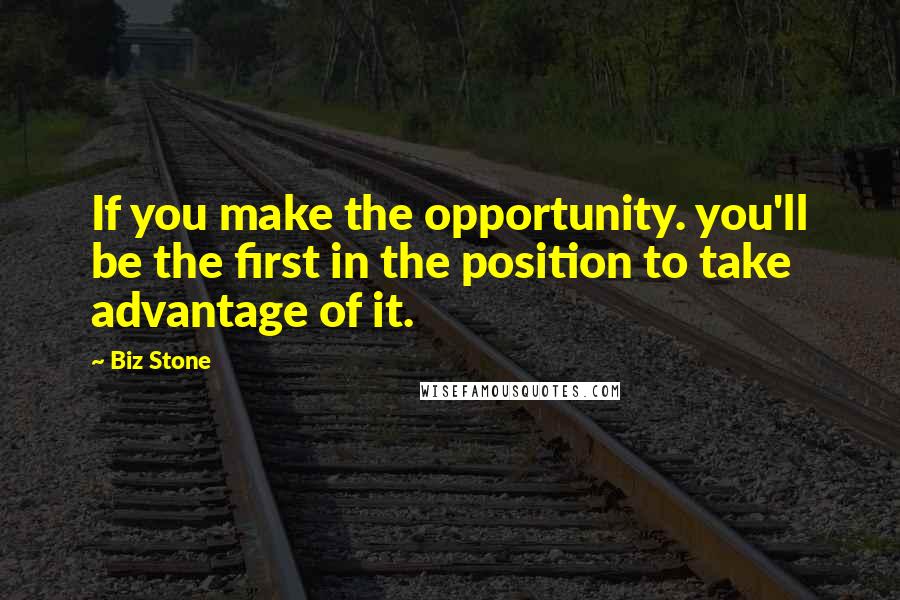 Biz Stone Quotes: If you make the opportunity. you'll be the first in the position to take advantage of it.