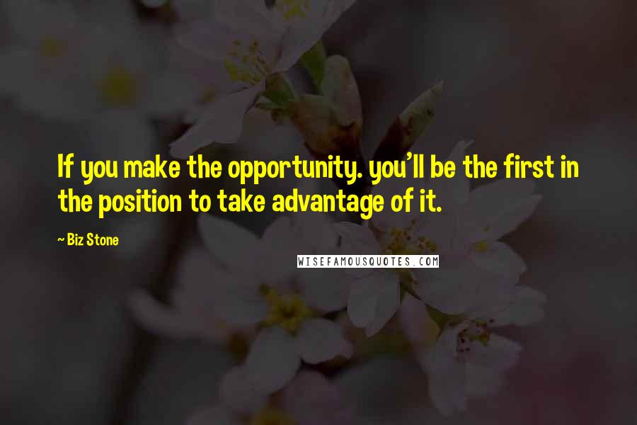Biz Stone Quotes: If you make the opportunity. you'll be the first in the position to take advantage of it.