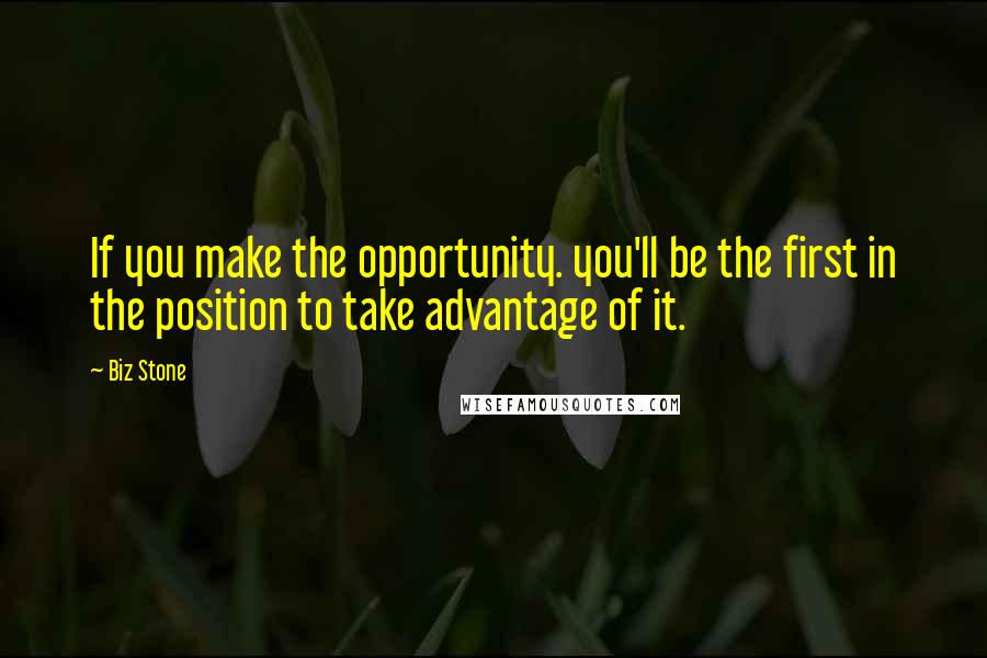 Biz Stone Quotes: If you make the opportunity. you'll be the first in the position to take advantage of it.