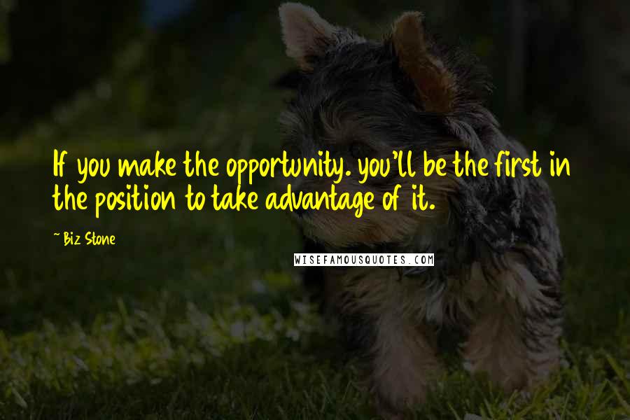 Biz Stone Quotes: If you make the opportunity. you'll be the first in the position to take advantage of it.