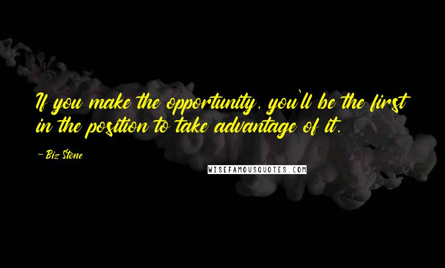 Biz Stone Quotes: If you make the opportunity. you'll be the first in the position to take advantage of it.