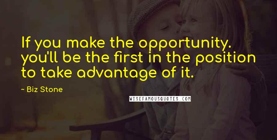 Biz Stone Quotes: If you make the opportunity. you'll be the first in the position to take advantage of it.