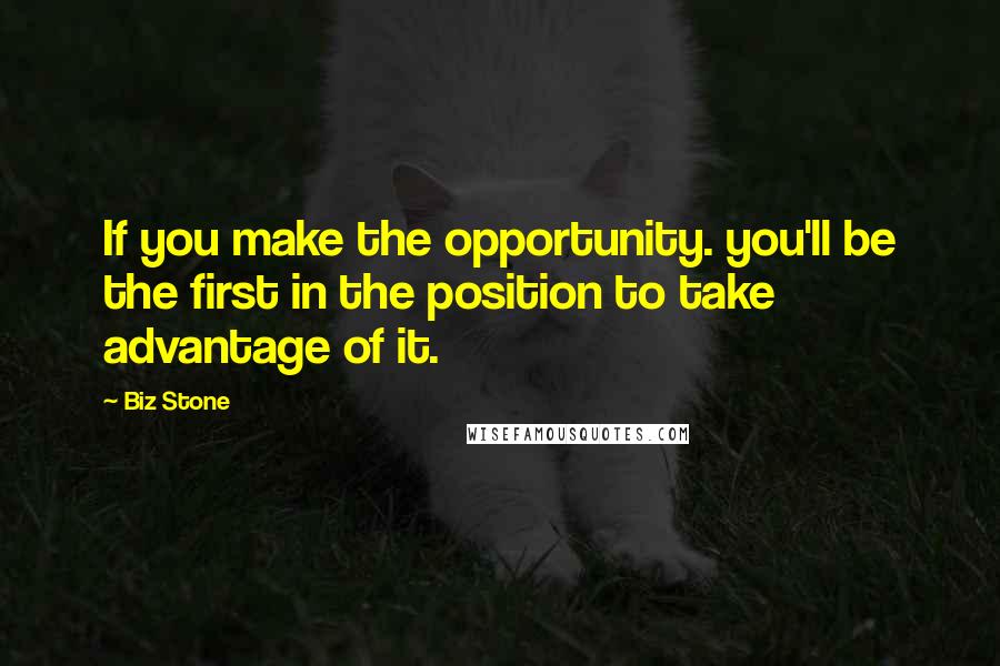 Biz Stone Quotes: If you make the opportunity. you'll be the first in the position to take advantage of it.