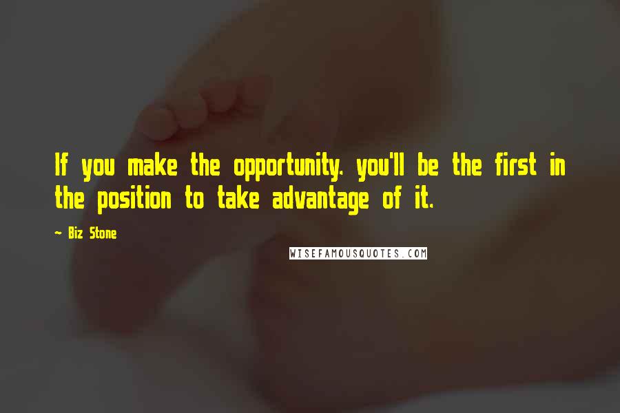 Biz Stone Quotes: If you make the opportunity. you'll be the first in the position to take advantage of it.