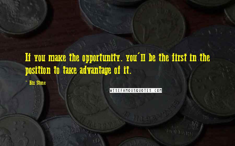 Biz Stone Quotes: If you make the opportunity. you'll be the first in the position to take advantage of it.