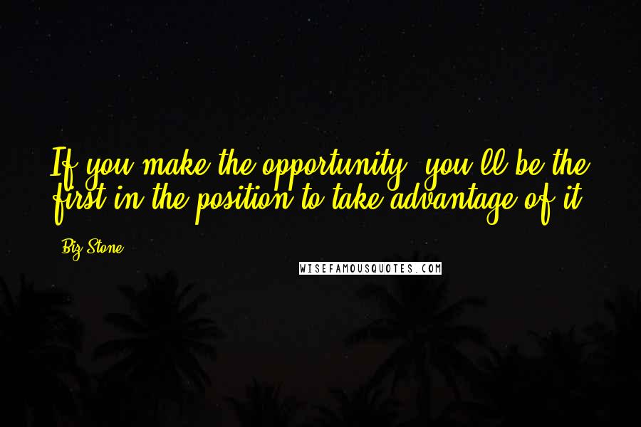 Biz Stone Quotes: If you make the opportunity. you'll be the first in the position to take advantage of it.