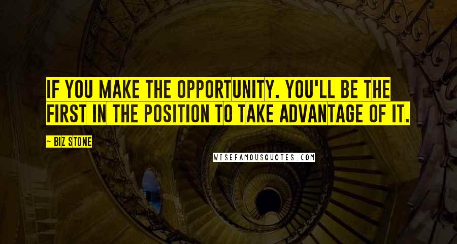 Biz Stone Quotes: If you make the opportunity. you'll be the first in the position to take advantage of it.