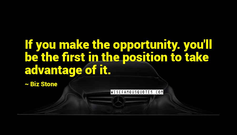 Biz Stone Quotes: If you make the opportunity. you'll be the first in the position to take advantage of it.