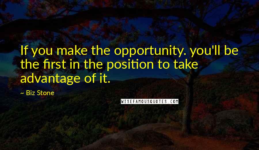 Biz Stone Quotes: If you make the opportunity. you'll be the first in the position to take advantage of it.