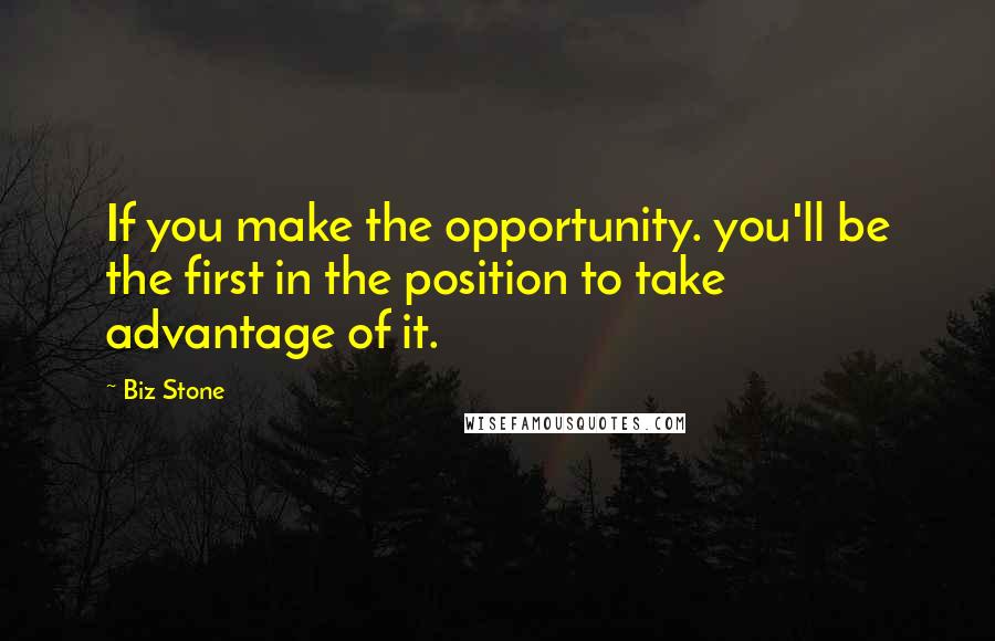 Biz Stone Quotes: If you make the opportunity. you'll be the first in the position to take advantage of it.