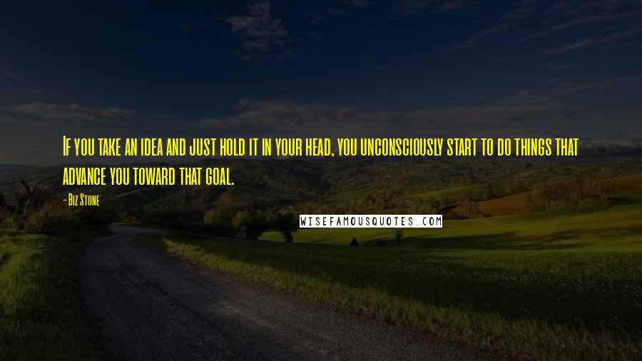 Biz Stone Quotes: If you take an idea and just hold it in your head, you unconsciously start to do things that advance you toward that goal.