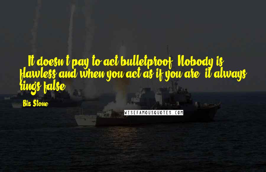 Biz Stone Quotes: ...It doesn't pay to act bulletproof. Nobody is flawless and when you act as if you are, it always rings false.