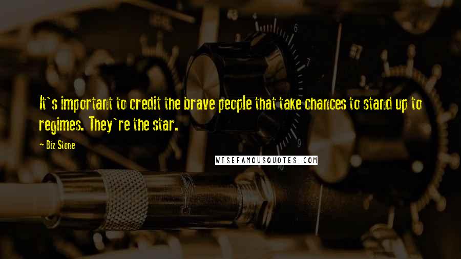 Biz Stone Quotes: It's important to credit the brave people that take chances to stand up to regimes. They're the star.