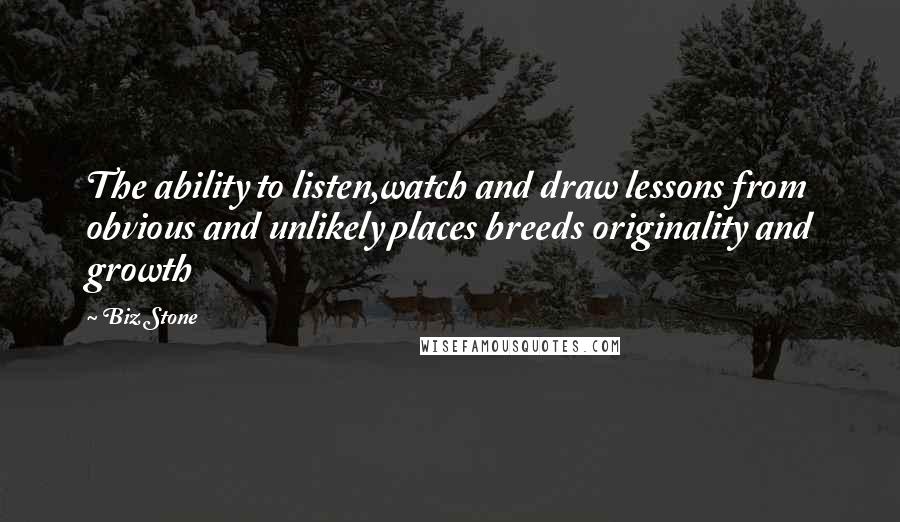 Biz Stone Quotes: The ability to listen,watch and draw lessons from obvious and unlikely places breeds originality and growth