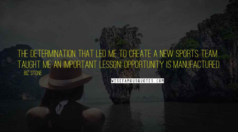 Biz Stone Quotes: The determination that led me to create a new sports team taught me an important lesson: opportunity is manufactured.