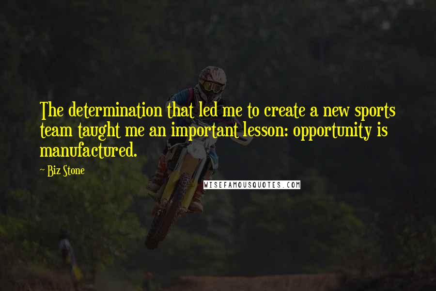 Biz Stone Quotes: The determination that led me to create a new sports team taught me an important lesson: opportunity is manufactured.