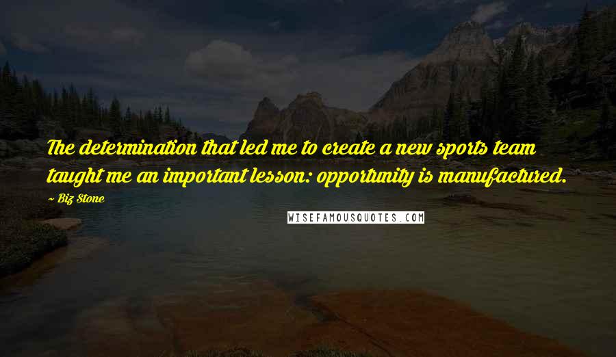 Biz Stone Quotes: The determination that led me to create a new sports team taught me an important lesson: opportunity is manufactured.