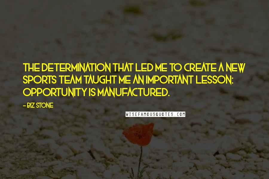 Biz Stone Quotes: The determination that led me to create a new sports team taught me an important lesson: opportunity is manufactured.