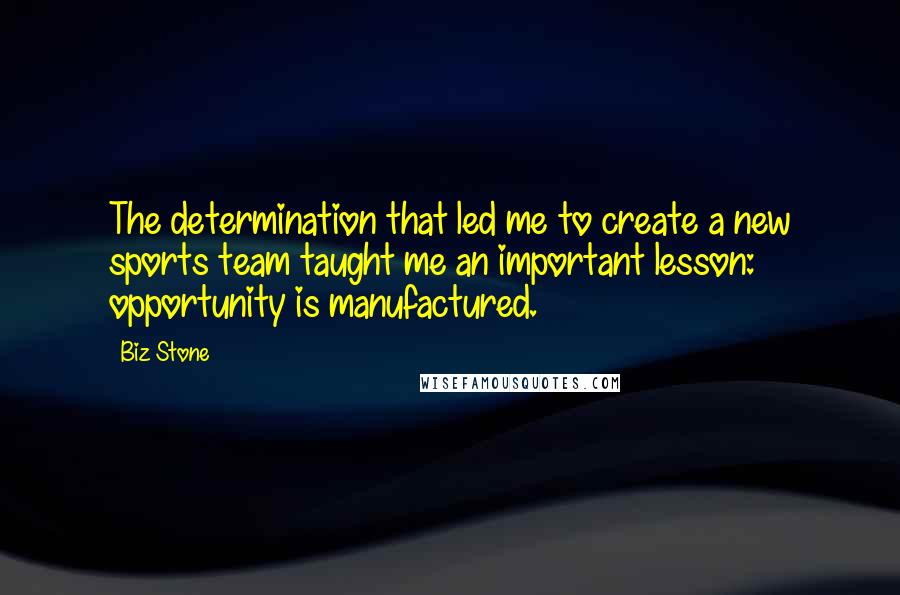 Biz Stone Quotes: The determination that led me to create a new sports team taught me an important lesson: opportunity is manufactured.