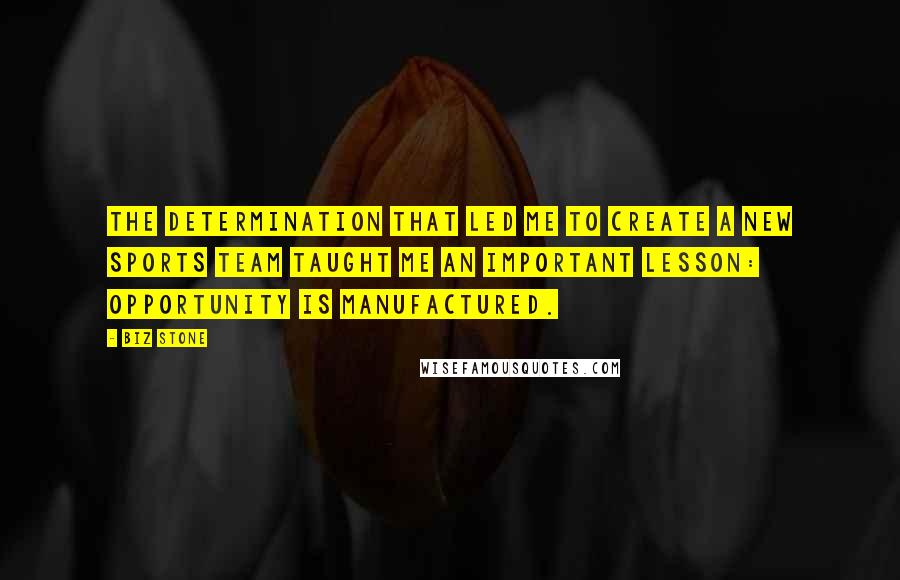 Biz Stone Quotes: The determination that led me to create a new sports team taught me an important lesson: opportunity is manufactured.