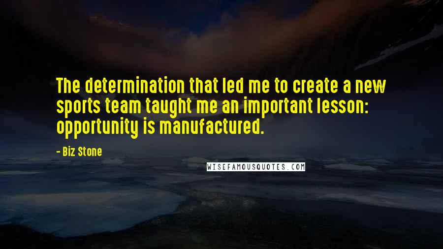 Biz Stone Quotes: The determination that led me to create a new sports team taught me an important lesson: opportunity is manufactured.