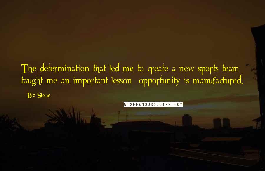 Biz Stone Quotes: The determination that led me to create a new sports team taught me an important lesson: opportunity is manufactured.