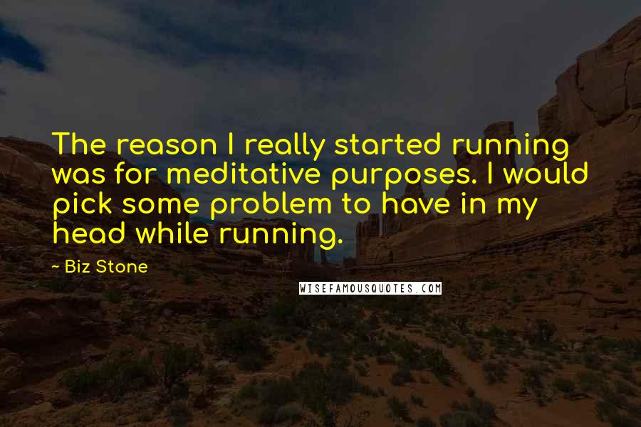 Biz Stone Quotes: The reason I really started running was for meditative purposes. I would pick some problem to have in my head while running.