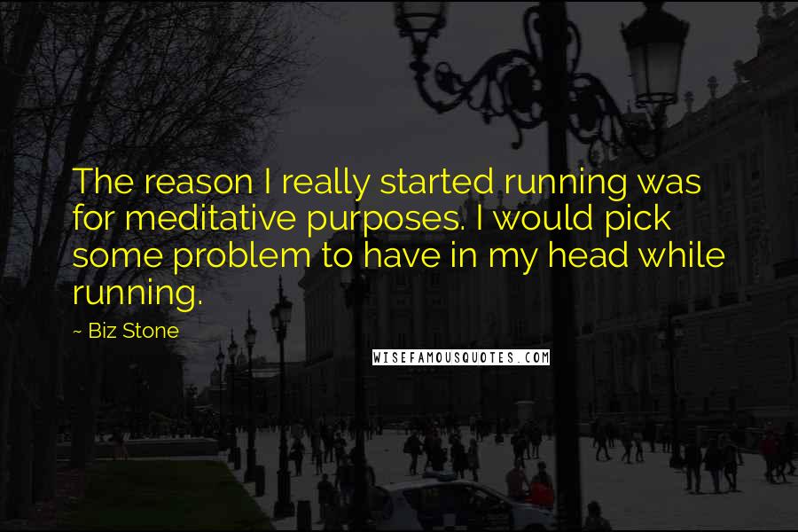 Biz Stone Quotes: The reason I really started running was for meditative purposes. I would pick some problem to have in my head while running.