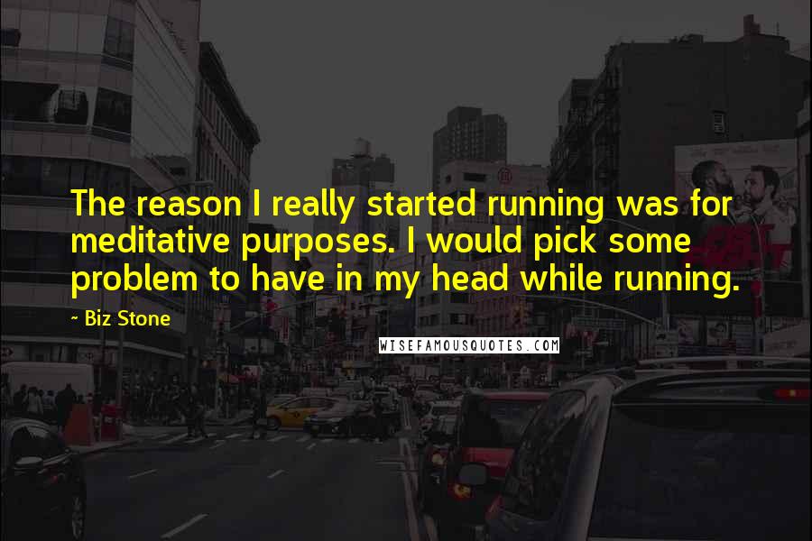 Biz Stone Quotes: The reason I really started running was for meditative purposes. I would pick some problem to have in my head while running.