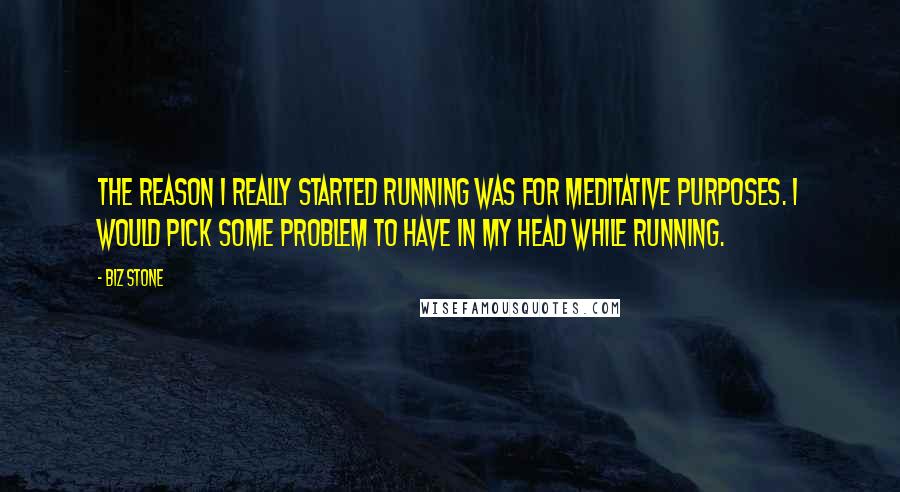 Biz Stone Quotes: The reason I really started running was for meditative purposes. I would pick some problem to have in my head while running.