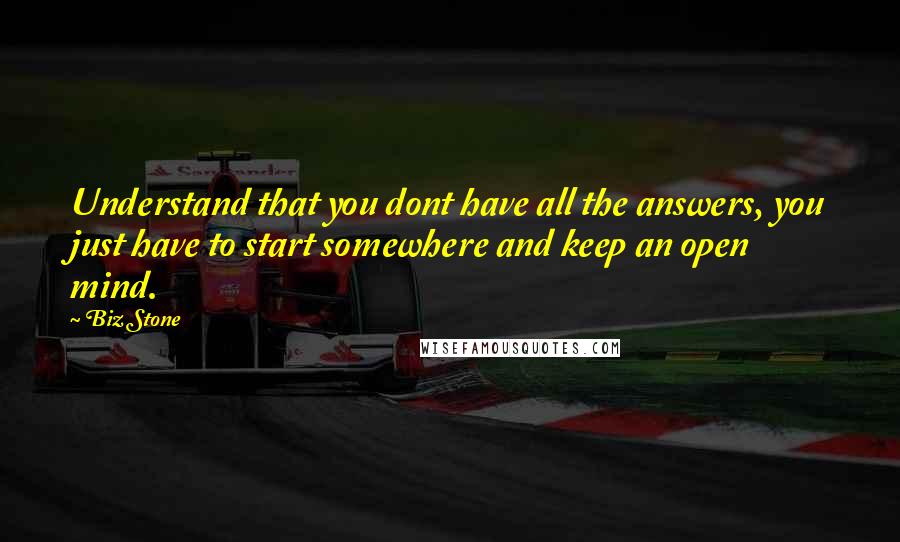Biz Stone Quotes: Understand that you dont have all the answers, you just have to start somewhere and keep an open mind.