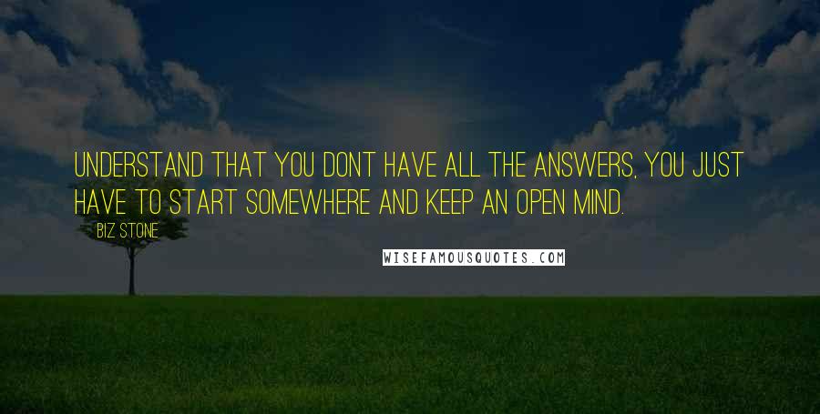 Biz Stone Quotes: Understand that you dont have all the answers, you just have to start somewhere and keep an open mind.