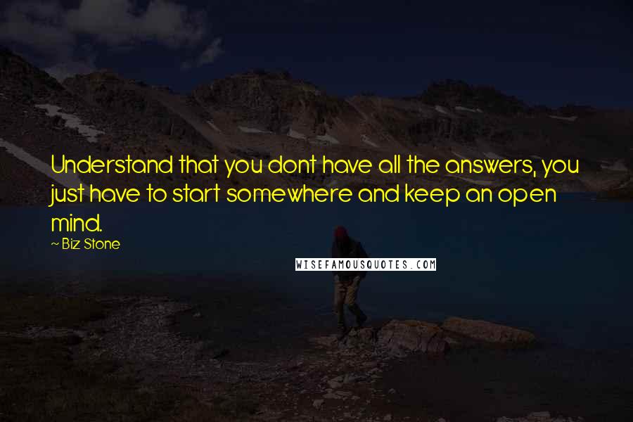 Biz Stone Quotes: Understand that you dont have all the answers, you just have to start somewhere and keep an open mind.