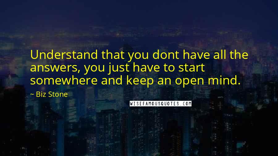 Biz Stone Quotes: Understand that you dont have all the answers, you just have to start somewhere and keep an open mind.