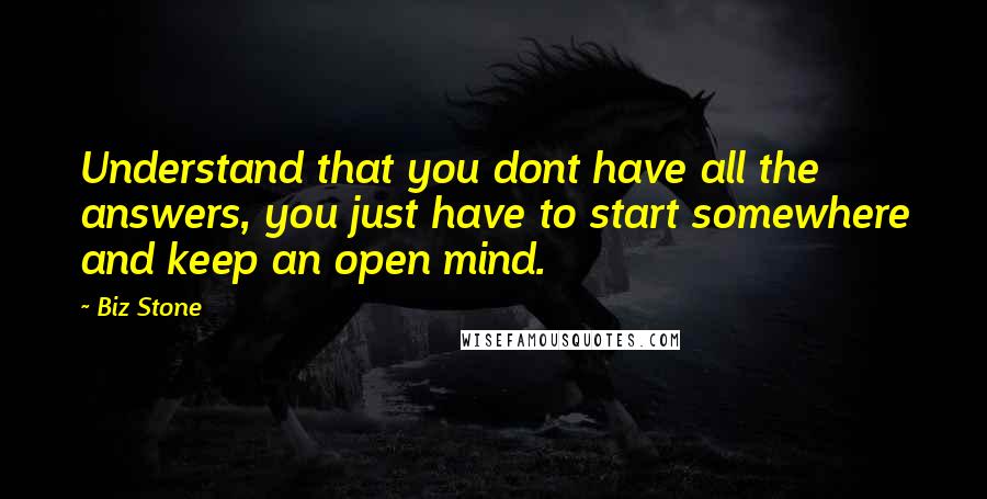 Biz Stone Quotes: Understand that you dont have all the answers, you just have to start somewhere and keep an open mind.