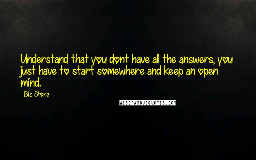 Biz Stone Quotes: Understand that you dont have all the answers, you just have to start somewhere and keep an open mind.