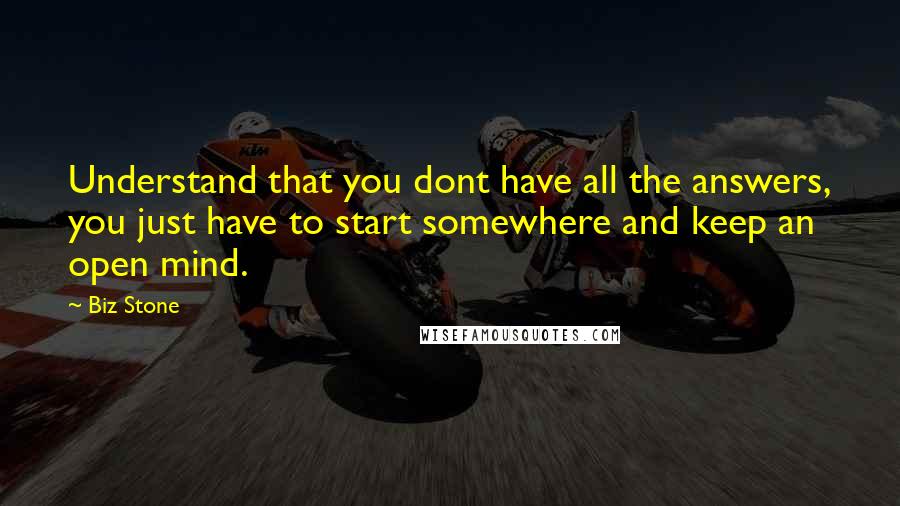 Biz Stone Quotes: Understand that you dont have all the answers, you just have to start somewhere and keep an open mind.