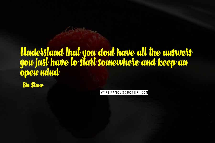 Biz Stone Quotes: Understand that you dont have all the answers, you just have to start somewhere and keep an open mind.