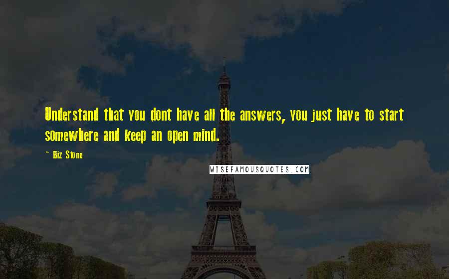 Biz Stone Quotes: Understand that you dont have all the answers, you just have to start somewhere and keep an open mind.