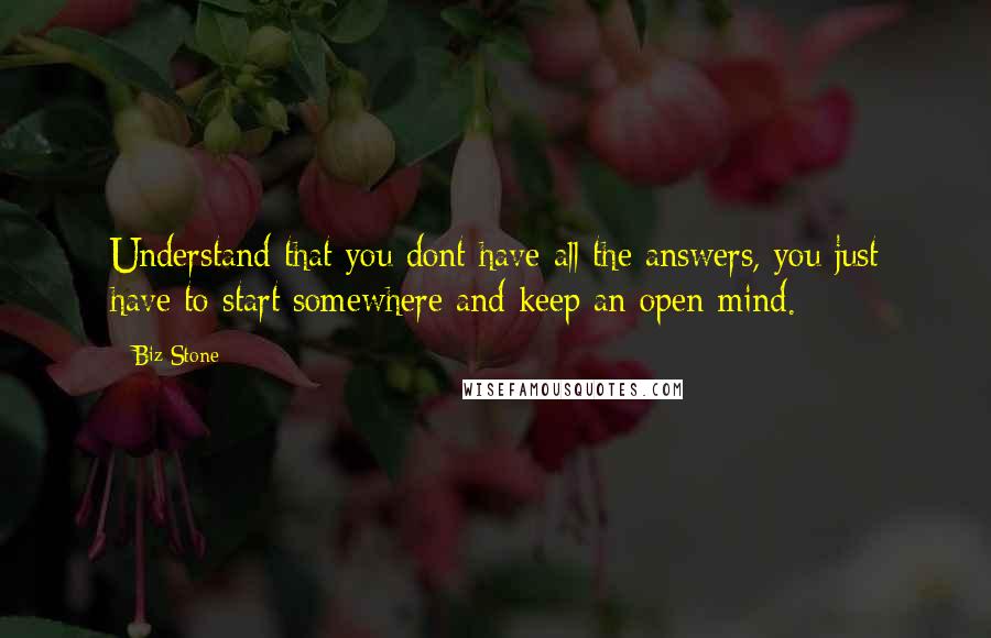 Biz Stone Quotes: Understand that you dont have all the answers, you just have to start somewhere and keep an open mind.