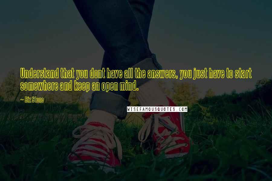 Biz Stone Quotes: Understand that you dont have all the answers, you just have to start somewhere and keep an open mind.