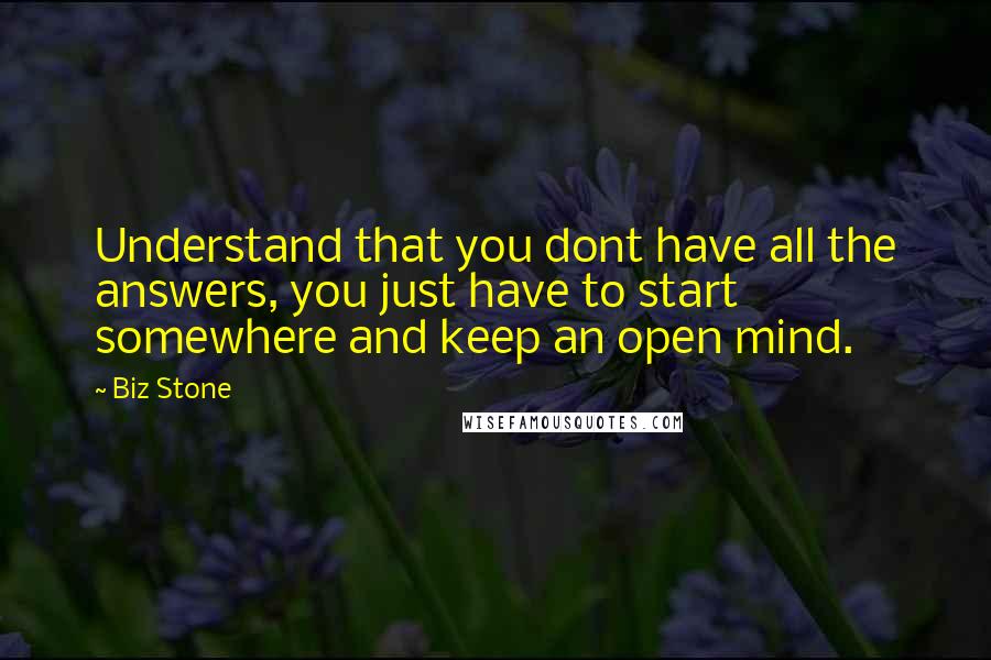 Biz Stone Quotes: Understand that you dont have all the answers, you just have to start somewhere and keep an open mind.