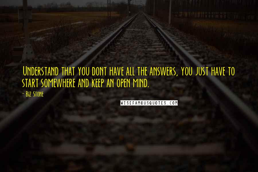 Biz Stone Quotes: Understand that you dont have all the answers, you just have to start somewhere and keep an open mind.