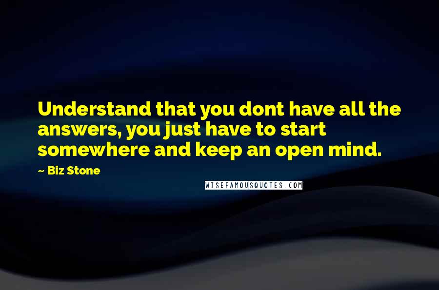 Biz Stone Quotes: Understand that you dont have all the answers, you just have to start somewhere and keep an open mind.