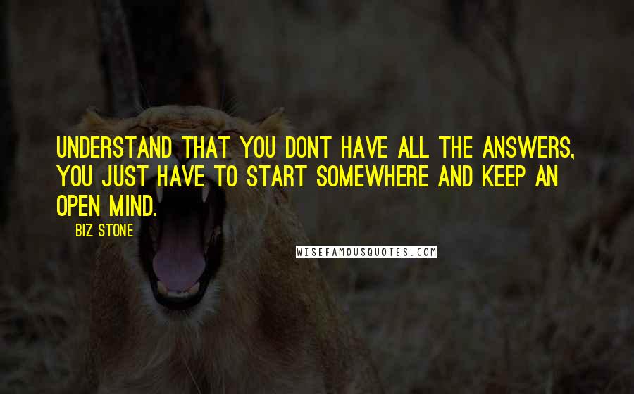 Biz Stone Quotes: Understand that you dont have all the answers, you just have to start somewhere and keep an open mind.