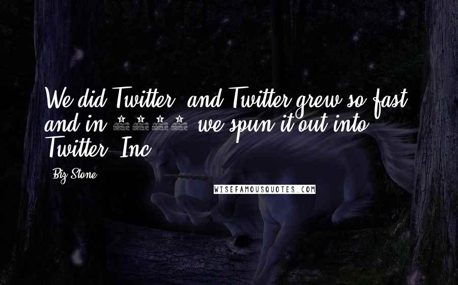 Biz Stone Quotes: We did Twitter, and Twitter grew so fast, and in 2006 we spun it out into Twitter, Inc.