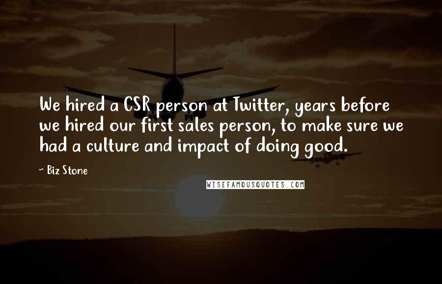 Biz Stone Quotes: We hired a CSR person at Twitter, years before we hired our first sales person, to make sure we had a culture and impact of doing good.