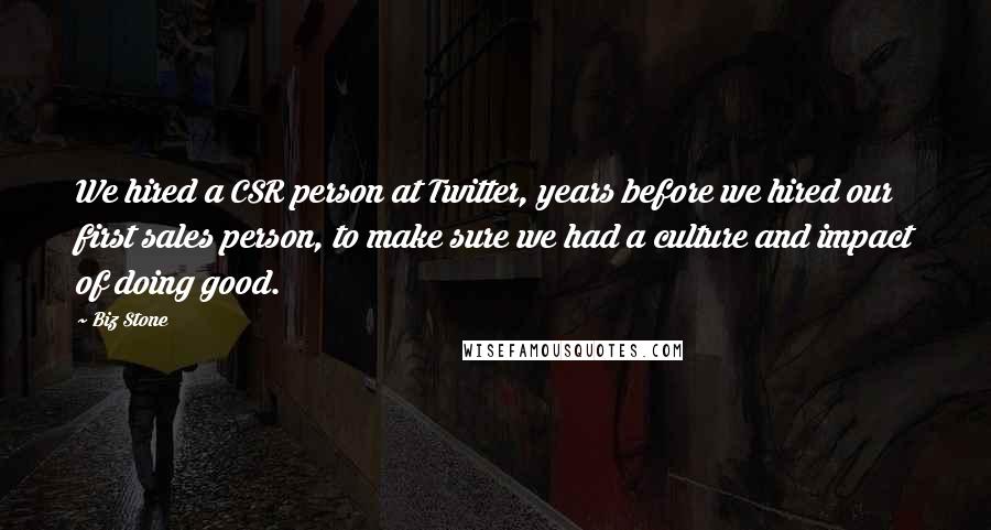 Biz Stone Quotes: We hired a CSR person at Twitter, years before we hired our first sales person, to make sure we had a culture and impact of doing good.