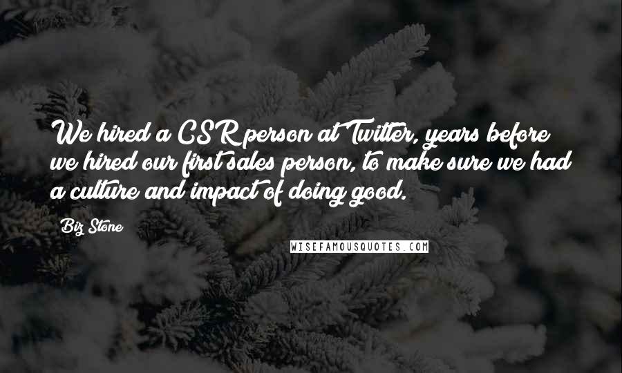 Biz Stone Quotes: We hired a CSR person at Twitter, years before we hired our first sales person, to make sure we had a culture and impact of doing good.