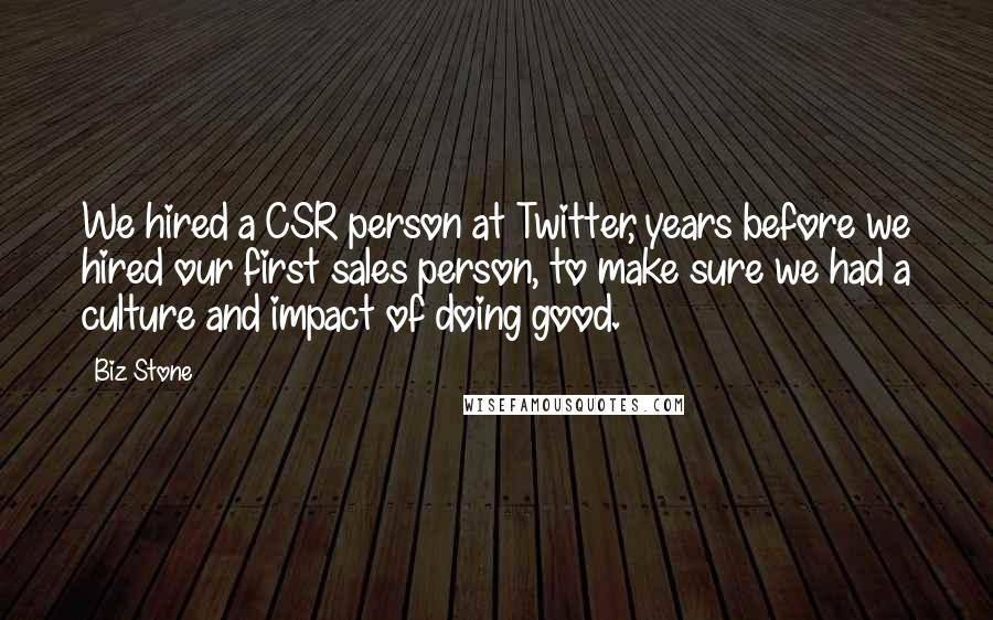 Biz Stone Quotes: We hired a CSR person at Twitter, years before we hired our first sales person, to make sure we had a culture and impact of doing good.